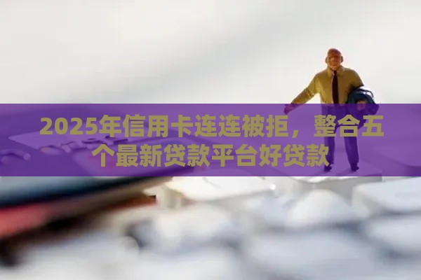 2025年信用卡连连被拒，整合五个最新贷款平台好贷款