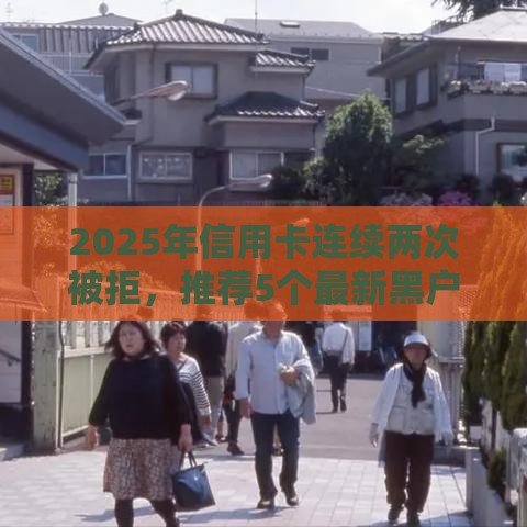 2025年信用卡连续两次被拒，推荐5个最新黑户当前逾期严重负债高综合评分不足能下款的平台