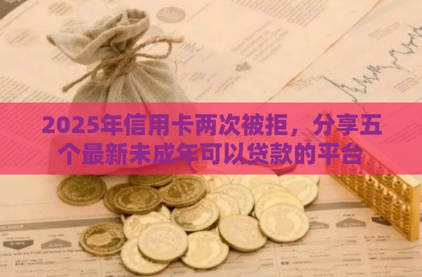 2025年信用卡两次被拒,分享五个最新未成年可以贷款的平台 2025年信用卡两次被拒,分享五个最新未成年可以贷款的平台