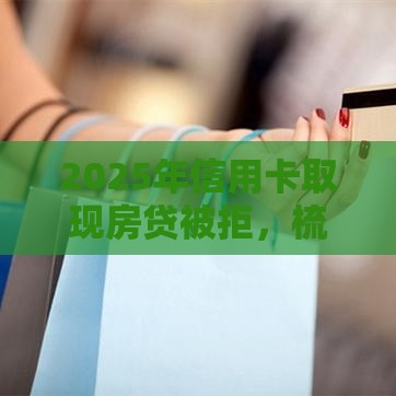 2025年信用卡取现房贷被拒，梳理5个最新征信花还能下款的平台