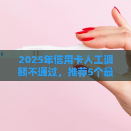 2025年信用卡人工调额不通过，推荐5个最新借款平台好借钱