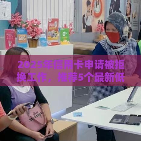 2025年信用卡申请被拒换工作，推荐5个最新低利率贷款平台