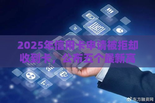2025年信用卡申请被拒却收到卡，公布五个最新高利息贷款平台