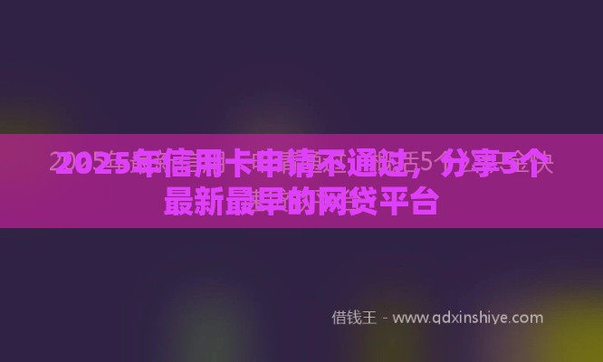 2025年信用卡申请不通过,分享5个最新最早的网贷平台 2025年信用卡申请不通过,分享5个最新最早的网贷平台