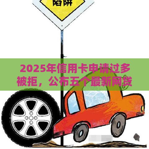 2025年信用卡申请过多被拒，公布五个最新网贷还平台放款