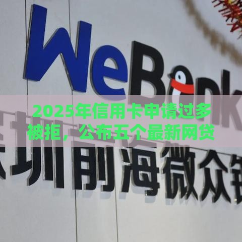 2025年信用卡申请过多被拒，公布五个最新网贷还平台放款
