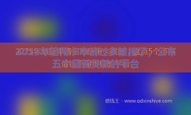 2025年信用卡申请过多被拒了，公布五个最新贷款的平台