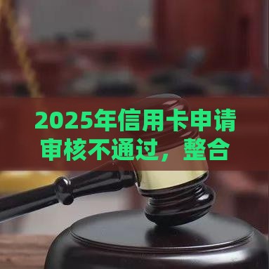 2025年信用卡申请审核不通过，整合五个最新微信平台借钱可靠