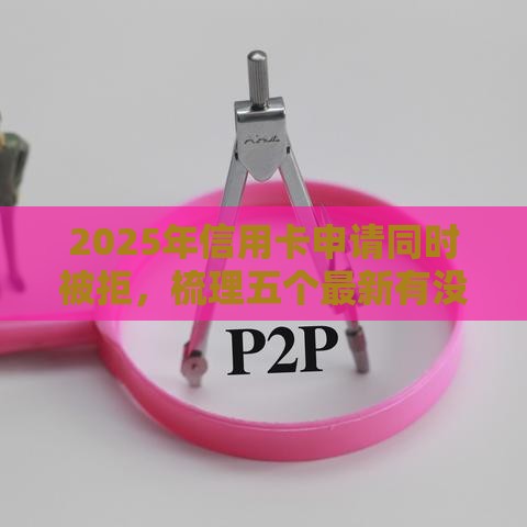 2025年信用卡申请同时被拒，梳理五个最新有没有当前逾期能下款的口子