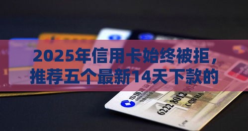 2025年信用卡始终被拒，推荐五个最新14天下款的口子