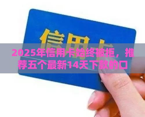 2025年信用卡始终被拒，推荐五个最新14天下款的口子