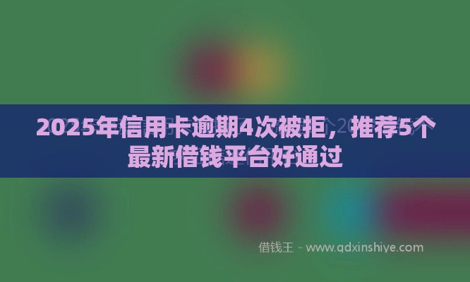 2025年信用卡逾期4次被拒，推荐5个最新借钱平台好通过