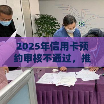2025年信用卡预约审核不通过，推荐5个最新靠谱借钱平台
