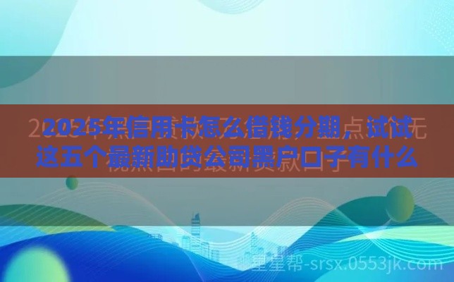 2025年信用卡怎么借钱分期，试试这五个最新助贷公司黑户口子有什么