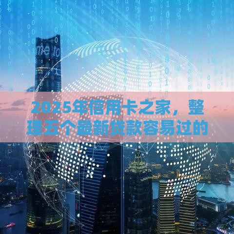 2025年信用卡之家，整理五个最新贷款容易过的平台