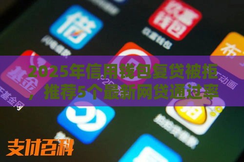 2025年信用钱包复贷被拒，推荐5个最新网贷通过率高的平台