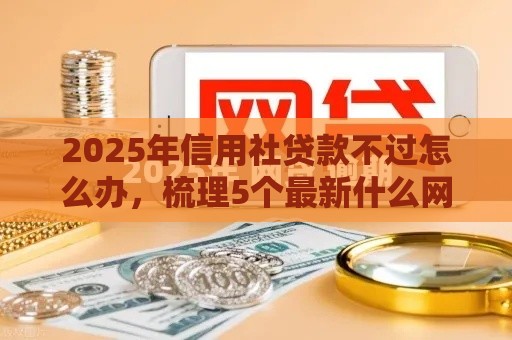 2025年信用社贷款不过怎么办,梳理5个最新什么网贷平台好借钱 2025年信用社贷款不过怎么办,梳理5个最新什么网贷平台好借钱