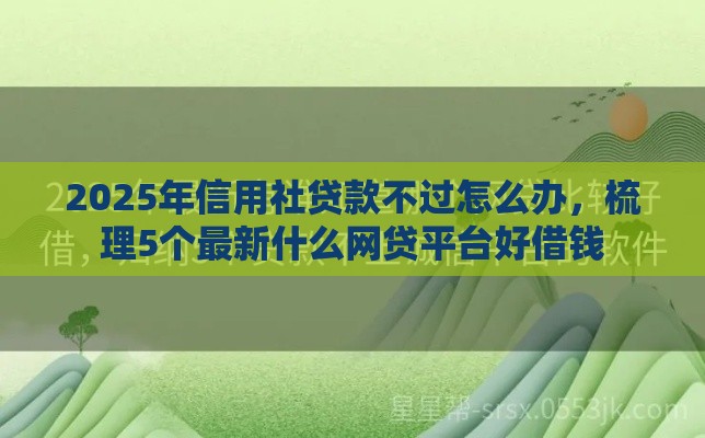 2025年信用社贷款不过怎么办,梳理5个最新什么网贷平台好借钱 2025年信用社贷款不过怎么办,梳理5个最新什么网贷平台好借钱