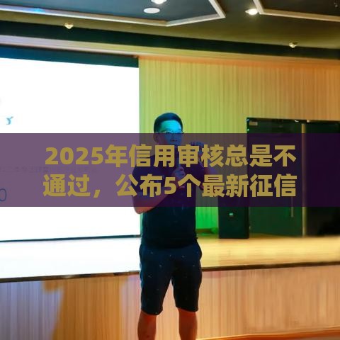 2025年信用审核总是不通过，公布5个最新征信没有逾期,查询花了,能贷款的平台