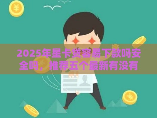2025年星卡贷容易下款吗安全吗，推荐五个最新有没有当前逾期能下款的口子