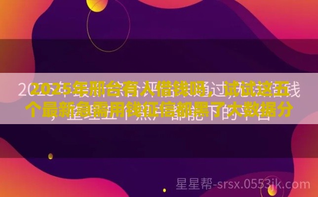 2025年邢台有人借钱吗，试试这五个最新急需用钱征信都黑了大数据分不足有没有平台能借