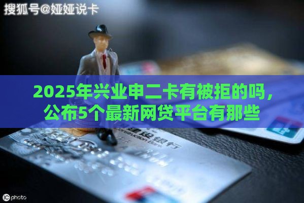 2025年兴业申二卡有被拒的吗，公布5个最新网贷平台有那些