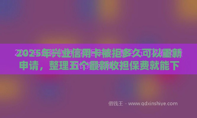 2025年兴业信用卡被拒多久可以重新申请，整理五个最新收担保费就能下款的口子