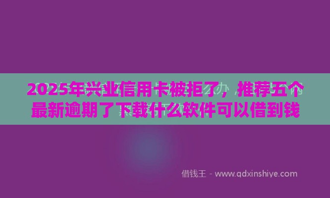 2025年兴业信用卡被拒了，推荐五个最新逾期了下载什么软件可以借到钱