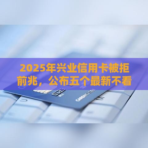 2025年兴业信用卡被拒前兆，公布五个最新不看征信的贷款平台一定能下款