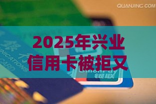 2025年兴业信用卡被拒又通过，整理5个最新16岁贷款平台