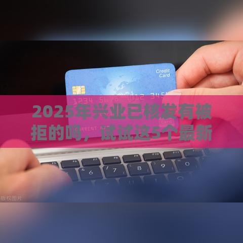 2025年兴业已核发有被拒的吗，试试这5个最新贷款平台投诉电话