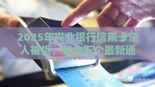 2025年兴业银行信用卡法人被拒，整合五个最新通过率高的小额贷款平台