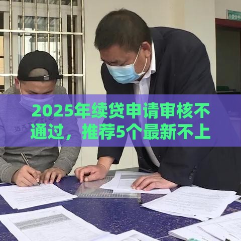 2025年续贷申请审核不通过，推荐5个最新不上征信的网贷平台