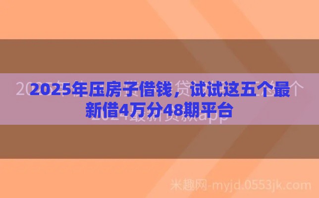 2025年压房子借钱，试试这五个最新借4万分48期平台
