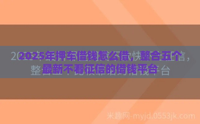 2025年押车借钱怎么借，整合五个最新不看征信的借钱平台