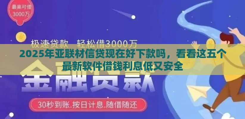 2025年亚联材信贷现在好下款吗，看看这五个最新软件借钱利息低又安全