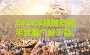 2025年延时贷款平台哪个好下款，看看这5个最新网贷平台倒闭
