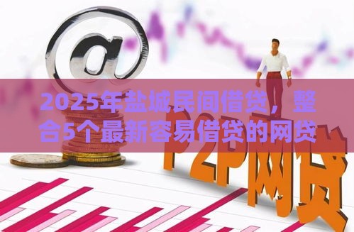 2025年盐城民间借贷，整合5个最新容易借贷的网贷平台