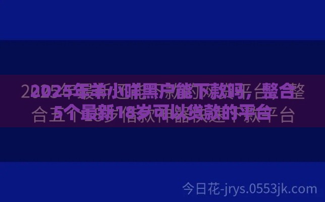 2025年羊小咩黑户能下款吗，整合5个最新18岁可以贷款的平台