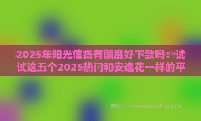 2025年阳光信贷有额度好下款吗：试试这五个2025热门和安逸花一样的平台还