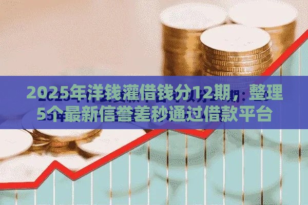 2025年洋钱灌借钱分12期，整理5个最新信誉差秒通过借款平台