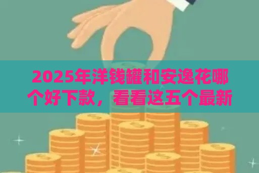 2025年洋钱罐和安逸花哪个好下款，看看这五个最新现在贷款平台好用