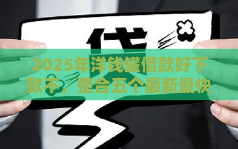 2025年洋钱罐借款好下款不，整合五个最新最快下款的贷款平台