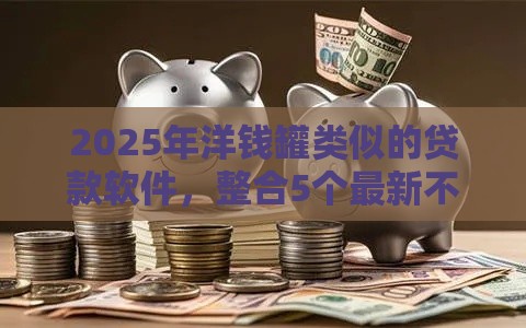 2025年洋钱罐类似的贷款软件，整合5个最新不看征信的贷款平台一定能下款