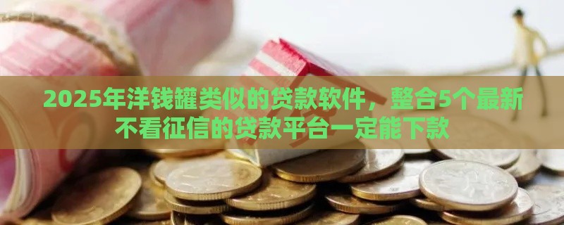 2025年洋钱罐类似的贷款软件，整合5个最新不看征信的贷款平台一定能下款