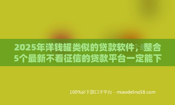 2025年洋钱罐类似的贷款软件，整合5个最新不看征信的贷款平台一定能下款