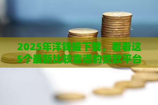 2025年洋钱罐下载，看看这5个最新比较靠谱的贷款平台