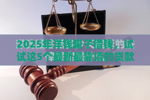 2025年洋钱罐子借钱，试试这5个最新最靠谱的贷款平台
