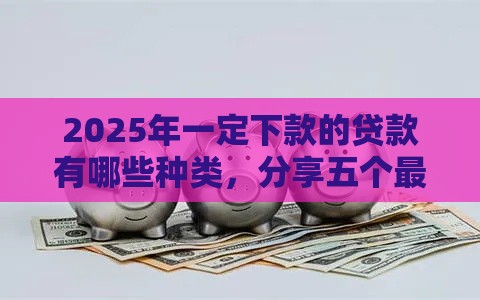 2025年一定下款的贷款有哪些种类，分享五个最新大学生借钱的正规平台