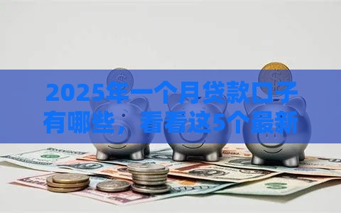 2025年一个月贷款口子有哪些，看看这5个最新合规网贷平台